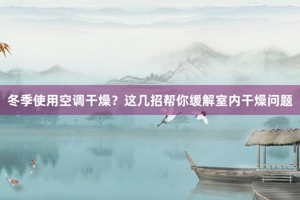 冬季使用空调干燥？这几招帮你缓解室内干燥问题