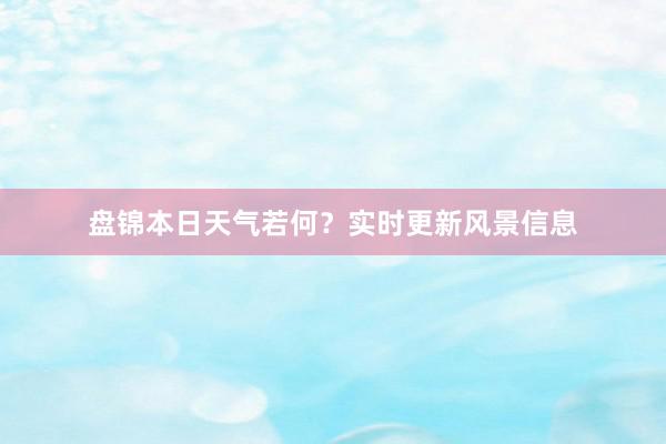 盘锦本日天气若何？实时更新风景信息